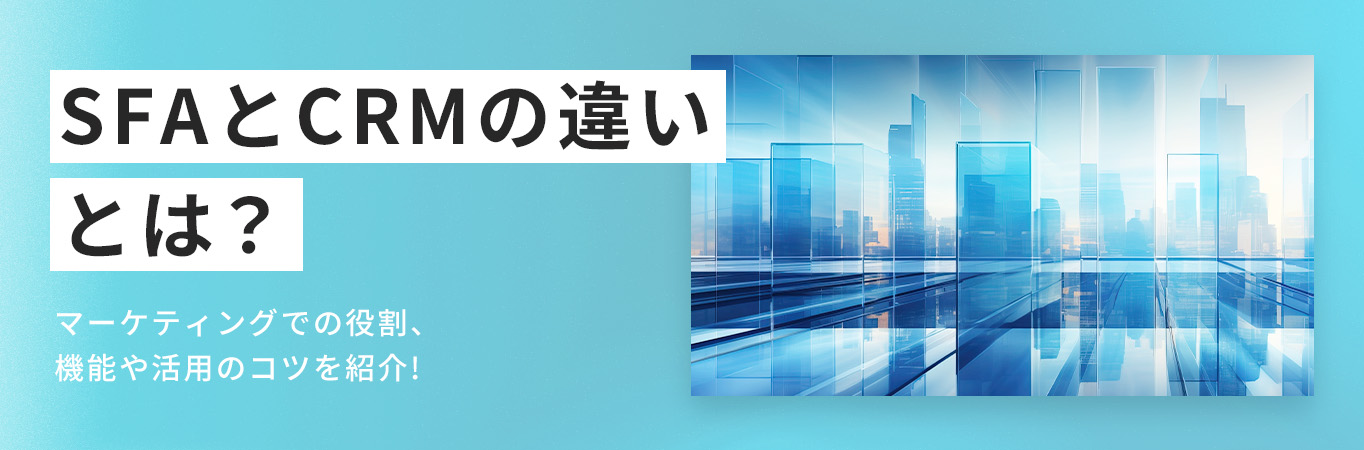 SFAとCRMの違いとは？マーケティングでの役割、機能や活用のコツを紹介!