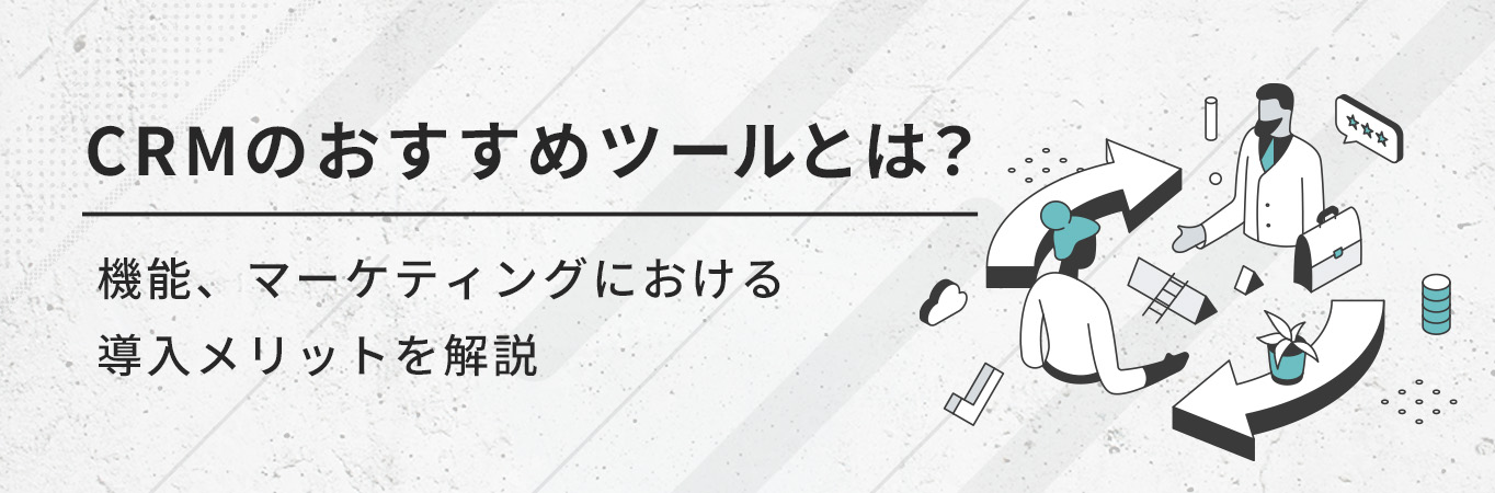 CRMのおすすめツールとは？機能、マーケティングにおける導入メリットを解説