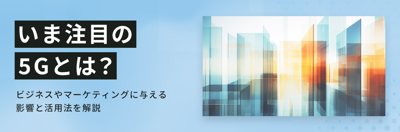 5Gとは？その特徴が簡単に分かる！ビジネスやマーケティングへの影響と活用法を解説