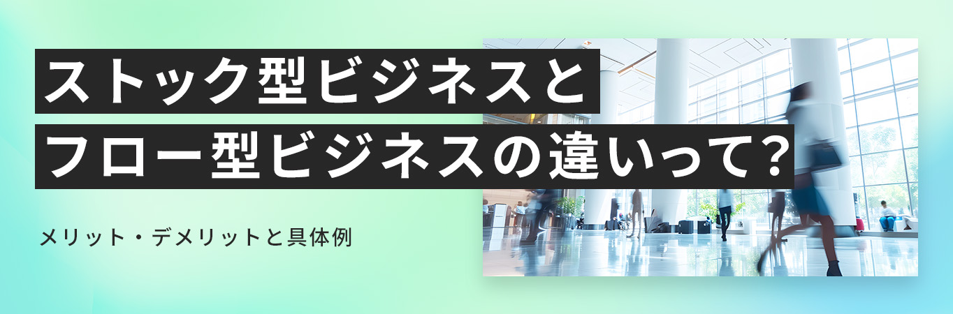 ストック型ビジネス・フロー型ビジネスの一覧｜違いや具体例をわかりやすく解説