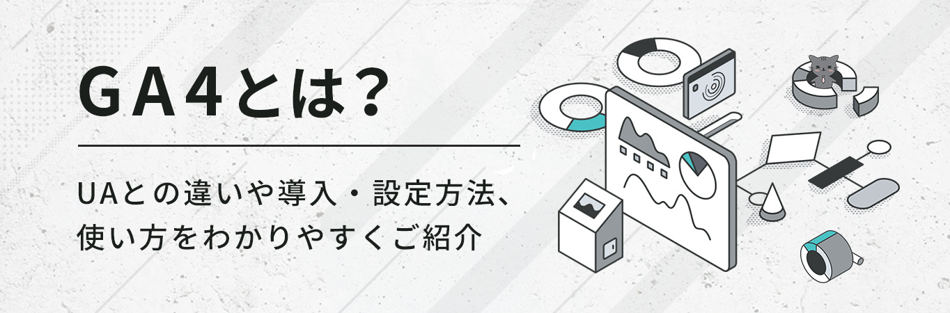 GA4とは？UAとの違いや導入・設定方法、使い方をわかりやすくご紹介