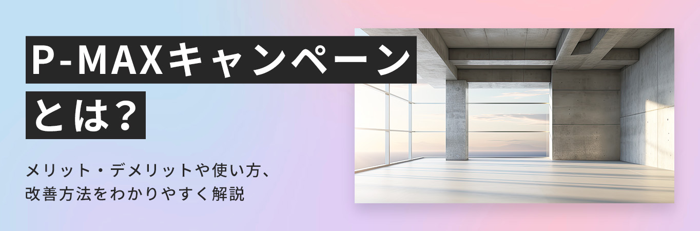 P-MAXキャンペーンとは？メリット・デメリットや使い方、改善方法をわかりやすく解説
