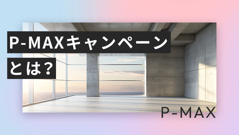 P-MAXキャンペーンとは？メリット・デメリットや使い方、改善方法をわかりやすく解説