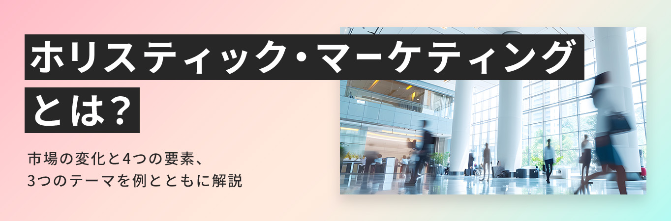 ホリスティック・マーケティングとは？市場の変化と4つの要素、3つのテーマを例とともに解説