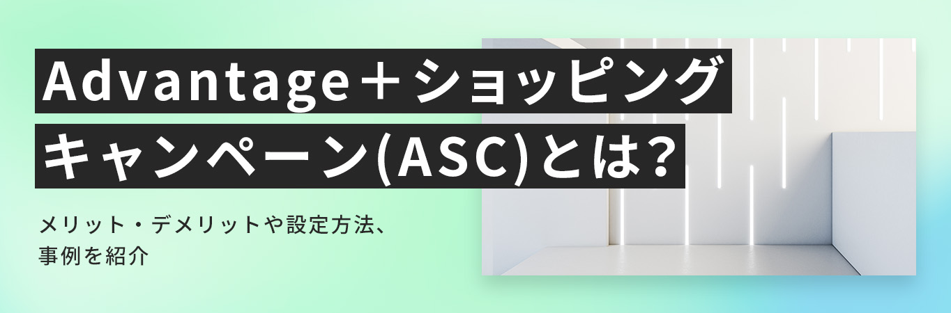 Advantage+ショッピングキャンペーン(ASC)とは？メリット・デメリットや設定方法、事例を紹介