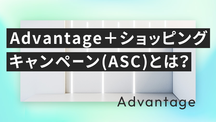 Advantage+ショッピングキャンペーン(ASC)とは？メリット・デメリットや設定方法、事例を紹介