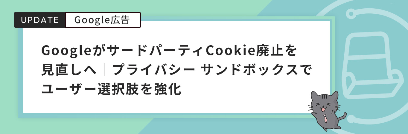 GoogleがサードパーティCookie廃止を見直しへ｜プライバシー サンドボックスでユーザー選択肢を強化