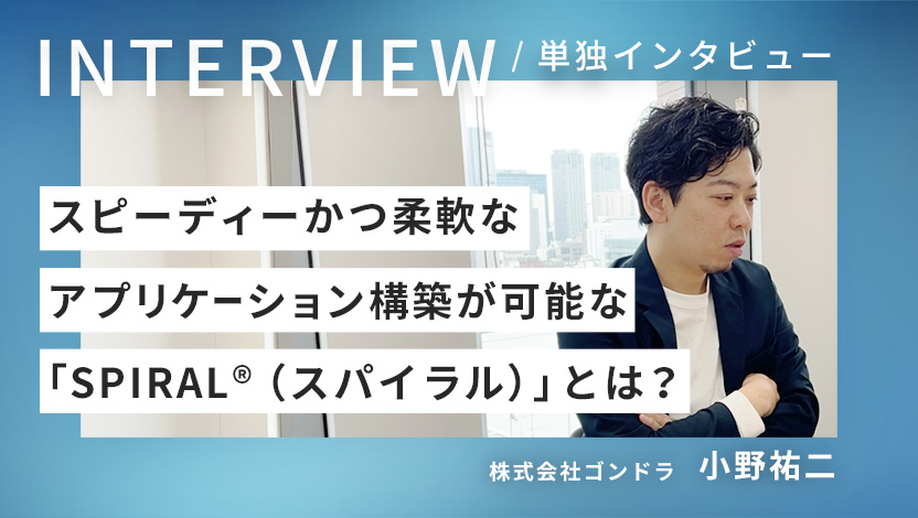 スピーディーかつ柔軟なアプリケーション構築が可能な「SPIRAL®（スパイラル）」とは？ゴンドラならではのマクロな活用支援を事例とともに紹介